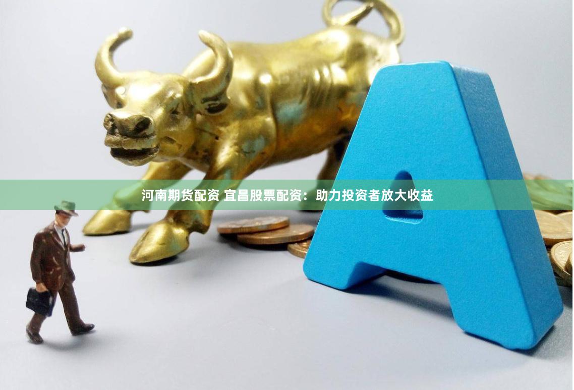 河南期货配资 宜昌股票配资：助力投资者放大收益