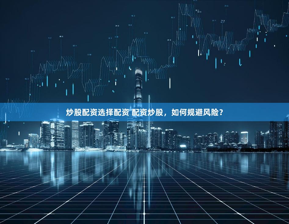 炒股配资选择配资 配资炒股，如何规避风险？