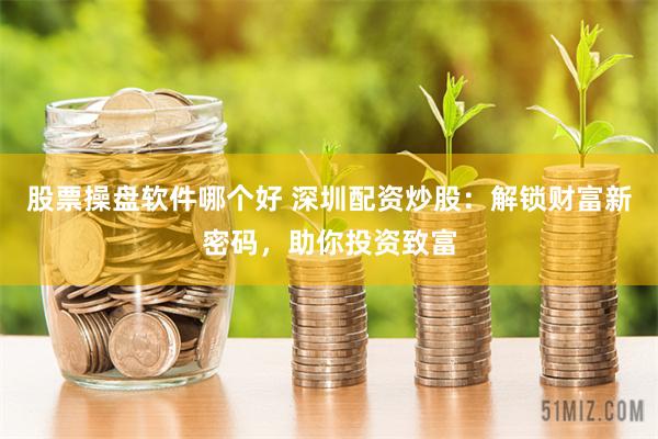 股票操盘软件哪个好 深圳配资炒股：解锁财富新密码，助你投资致富