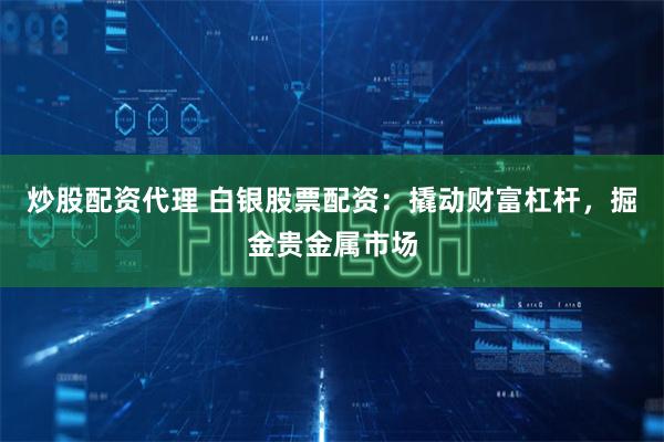 炒股配资代理 白银股票配资：撬动财富杠杆，掘金贵金属市场