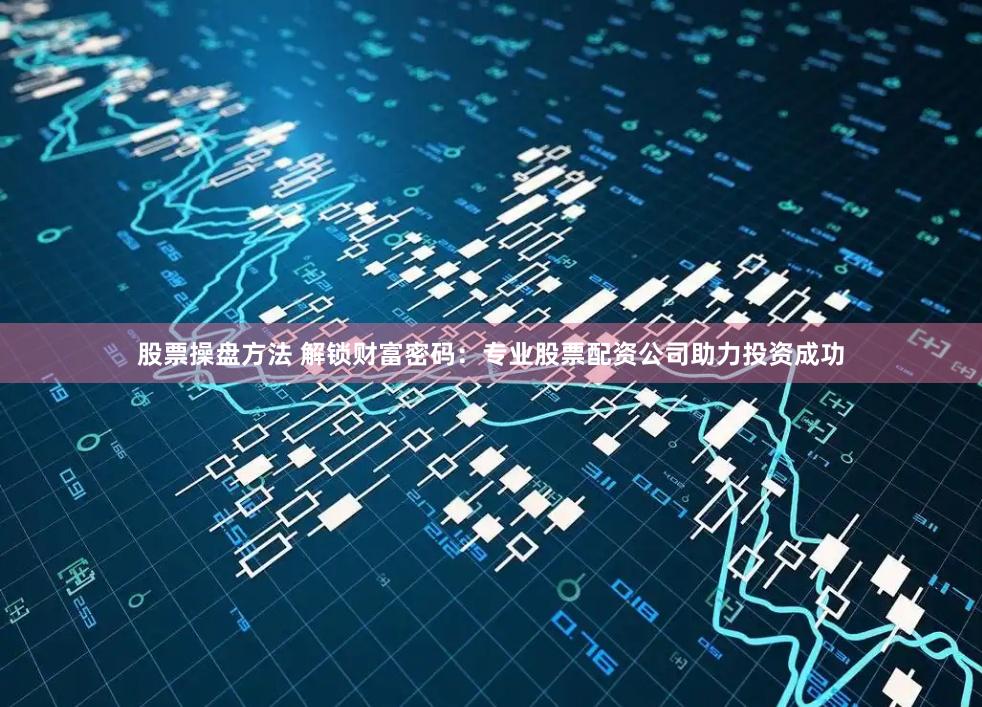 股票操盘方法 解锁财富密码：专业股票配资公司助力投资成功