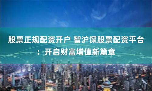 股票正规配资开户 智沪深股票配资平台：开启财富增值新篇章