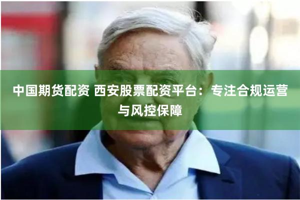 中国期货配资 西安股票配资平台：专注合规运营与风控保障