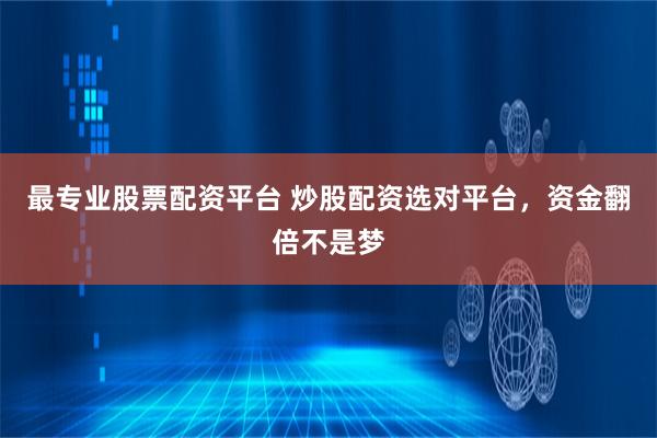 最专业股票配资平台 炒股配资选对平台，资金翻倍不是梦