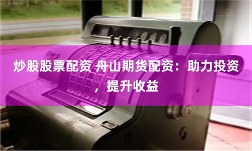 炒股股票配资 舟山期货配资：助力投资，提升收益