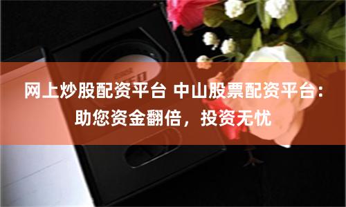 网上炒股配资平台 中山股票配资平台：助您资金翻倍，投资无忧