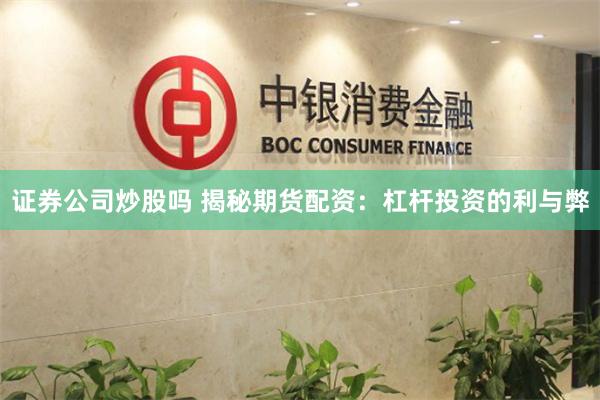 证券公司炒股吗 揭秘期货配资：杠杆投资的利与弊