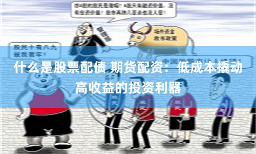 什么是股票配债 期货配资：低成本撬动高收益的投资利器