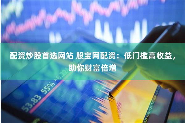 配资炒股首选网站 股宝网配资：低门槛高收益，助你财富倍增