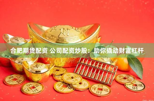 合肥期货配资 公司配资炒股：助你撬动财富杠杆
