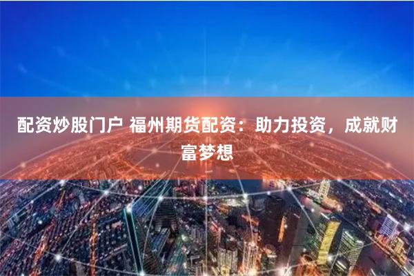 配资炒股门户 福州期货配资：助力投资，成就财富梦想
