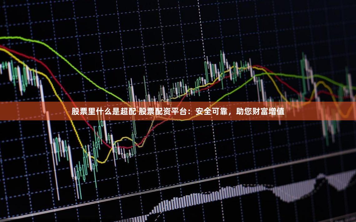 股票里什么是超配 股票配资平台：安全可靠，助您财富增值