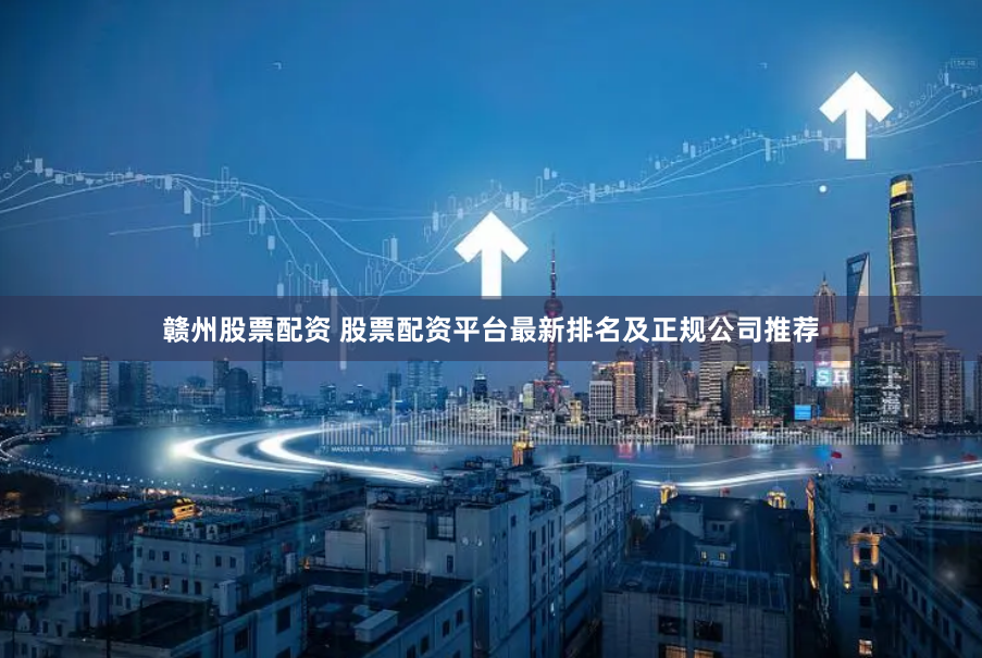 赣州股票配资 股票配资平台最新排名及正规公司推荐