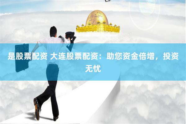 是股票配资 大连股票配资：助您资金倍增，投资无忧