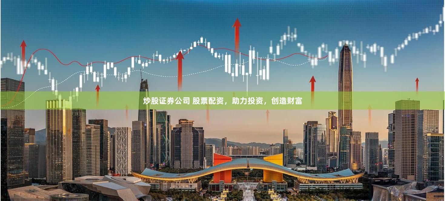 炒股证券公司 股票配资，助力投资，创造财富