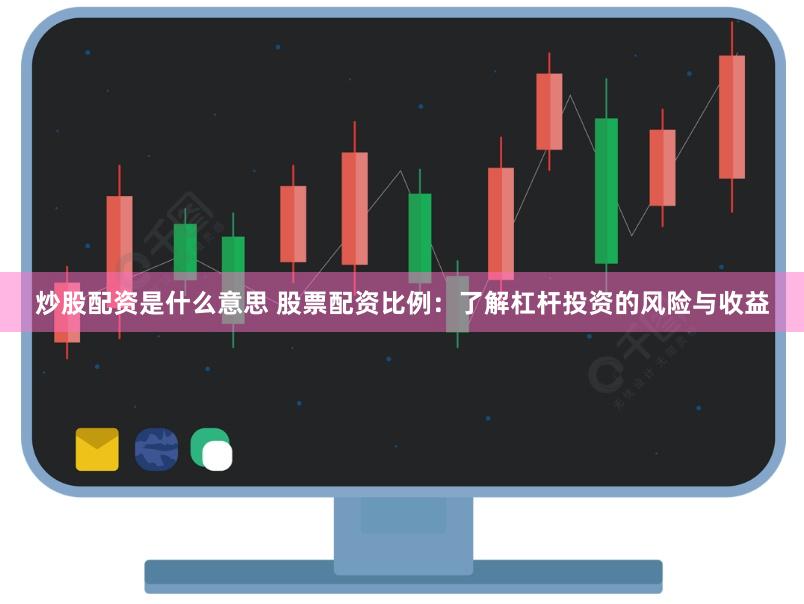 炒股配资是什么意思 股票配资比例：了解杠杆投资的风险与收益