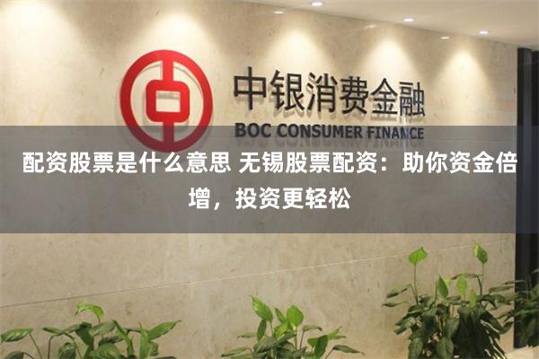 配资股票是什么意思 无锡股票配资:助你资金倍增,投资更轻松
