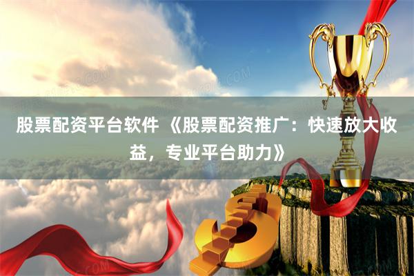 股票配资平台软件 《股票配资推广:快速放大收益,专业平台助力》