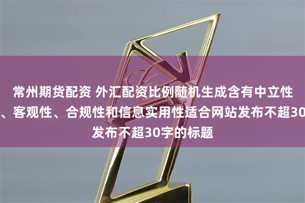 常州期货配资 外汇配资比例随机生成含有中立性、权威性、客观性、合规性和信息实用性适合网站发布不超30字的标题