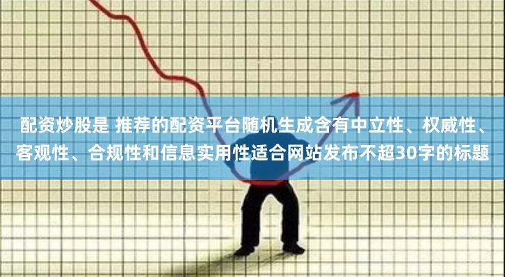 配资炒股是 推荐的配资平台随机生成含有中立性、权威性、客观性、合规性和信息实用性适合网站发布不超30字的标题