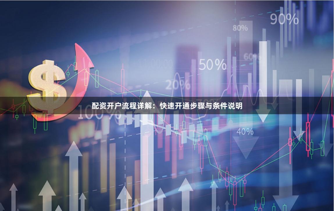 配资开户流程详解:快速开通步骤与条件说明