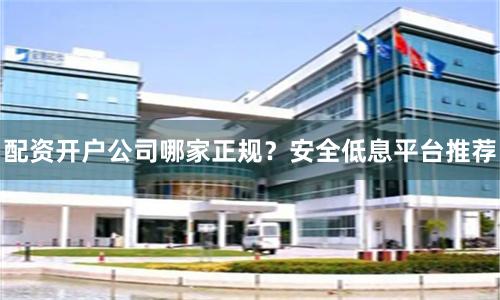 配资开户公司哪家正规?安全低息平台推荐