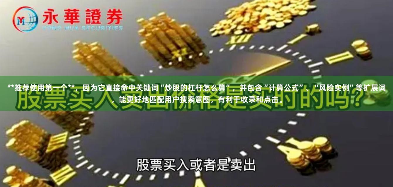 **推荐使用第一个**，因为它直接命中关键词“炒股的杠杆怎么算”，并包含“计算公式”、“风险实例”等扩展词，能更好地匹配用户搜索意图，有利于收录和点击。
