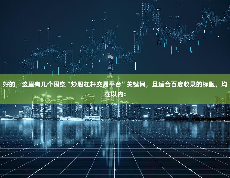 好的，这里有几个围绕“炒股杠杆交易平台”关键词，且适合百度收录的标题，均在以内：