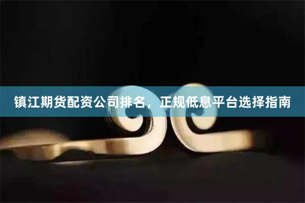 镇江期货配资公司排名，正规低息平台选择指南