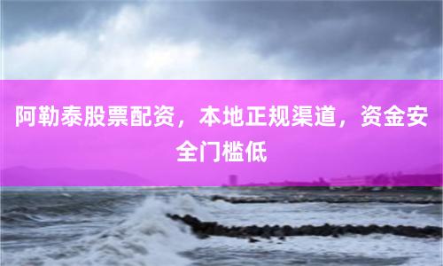 阿勒泰股票配资，本地正规渠道，资金安全门槛低