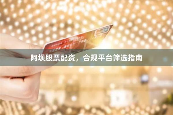 阿坝股票配资，合规平台筛选指南