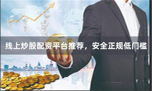线上炒股配资平台推荐，安全正规低门槛