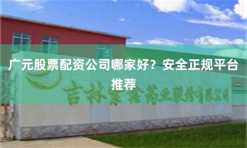 广元股票配资公司哪家好？安全正规平台推荐