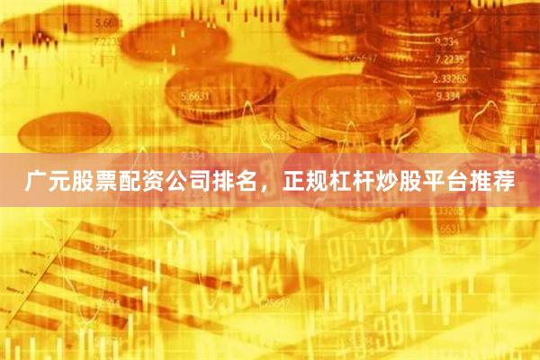 广元股票配资公司排名，正规杠杆炒股平台推荐