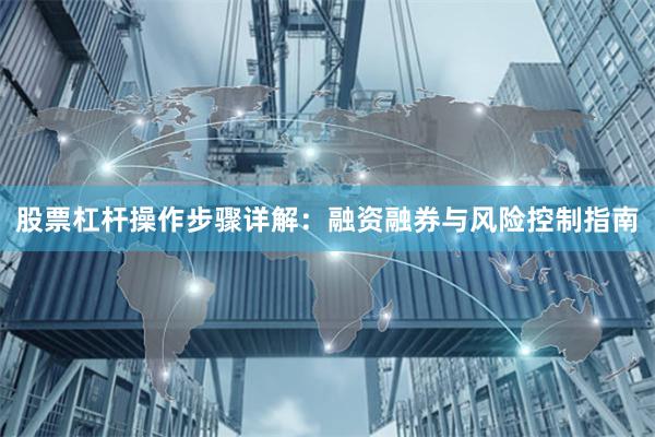 股票杠杆操作步骤详解：融资融券与风险控制指南