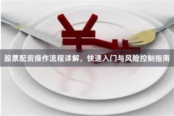 股票配资操作流程详解，快速入门与风险控制指南