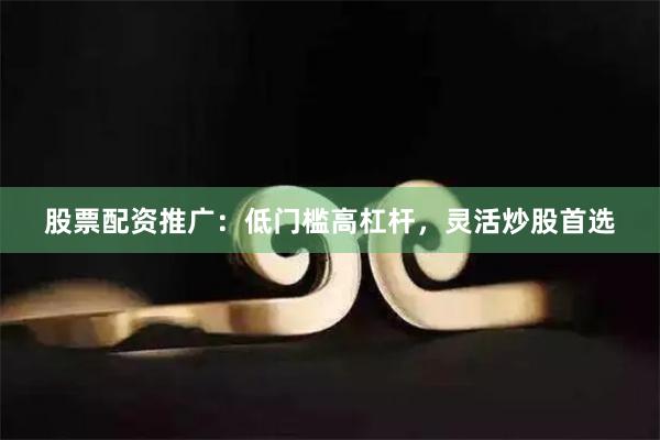 股票配资推广：低门槛高杠杆，灵活炒股首选