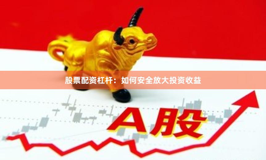股票配资杠杆：如何安全放大投资收益