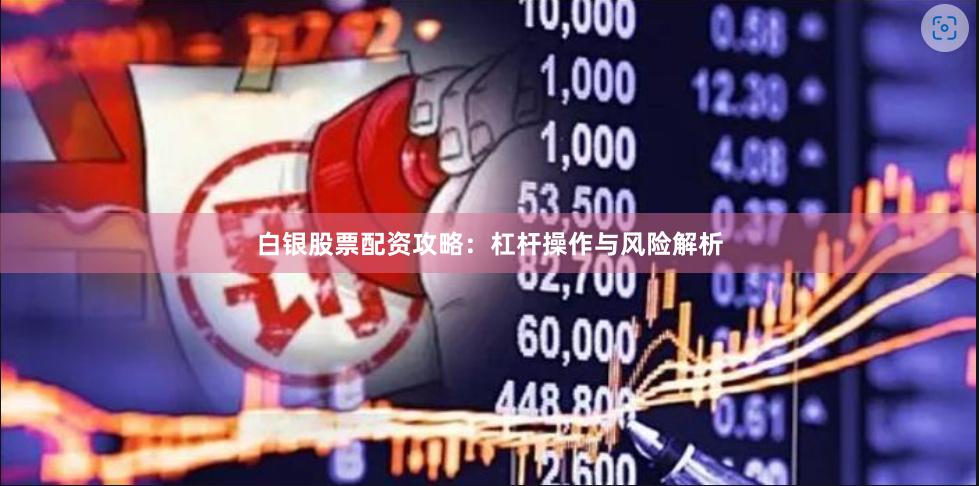 白银股票配资攻略：杠杆操作与风险解析