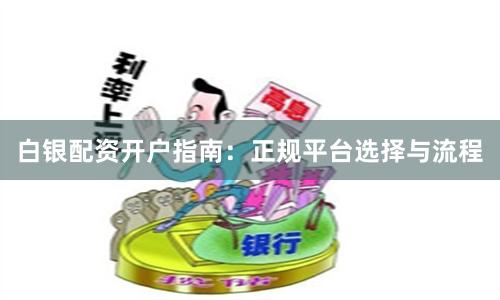 白银配资开户指南：正规平台选择与流程