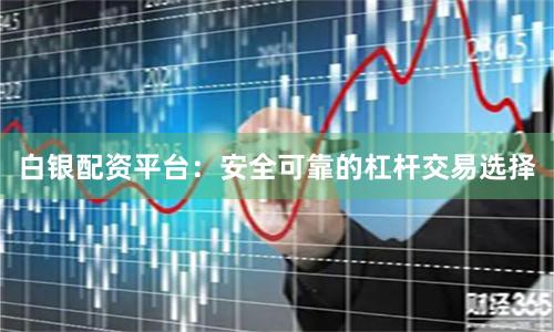 白银配资平台：安全可靠的杠杆交易选择