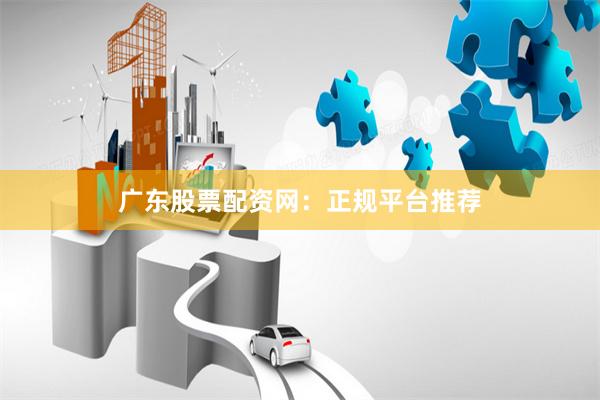 广东股票配资网：正规平台推荐