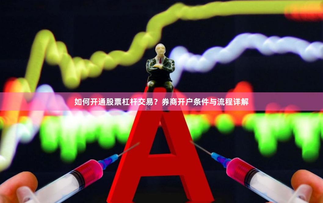 如何开通股票杠杆交易？券商开户条件与流程详解