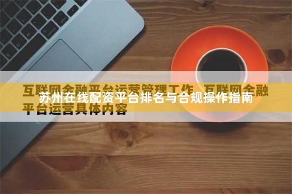 苏州在线配资平台排名与合规操作指南