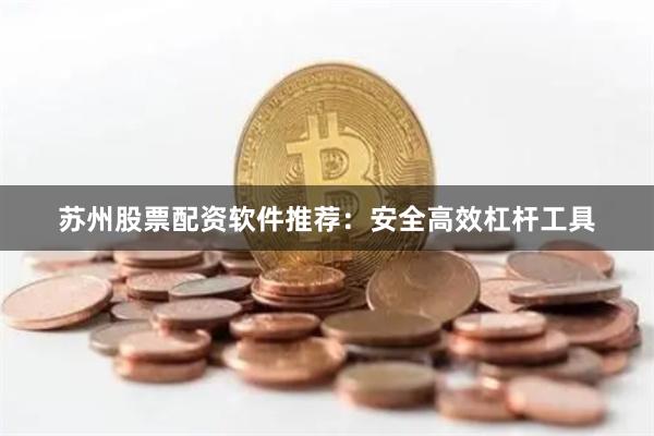 苏州股票配资软件推荐:安全高效杠杆工具