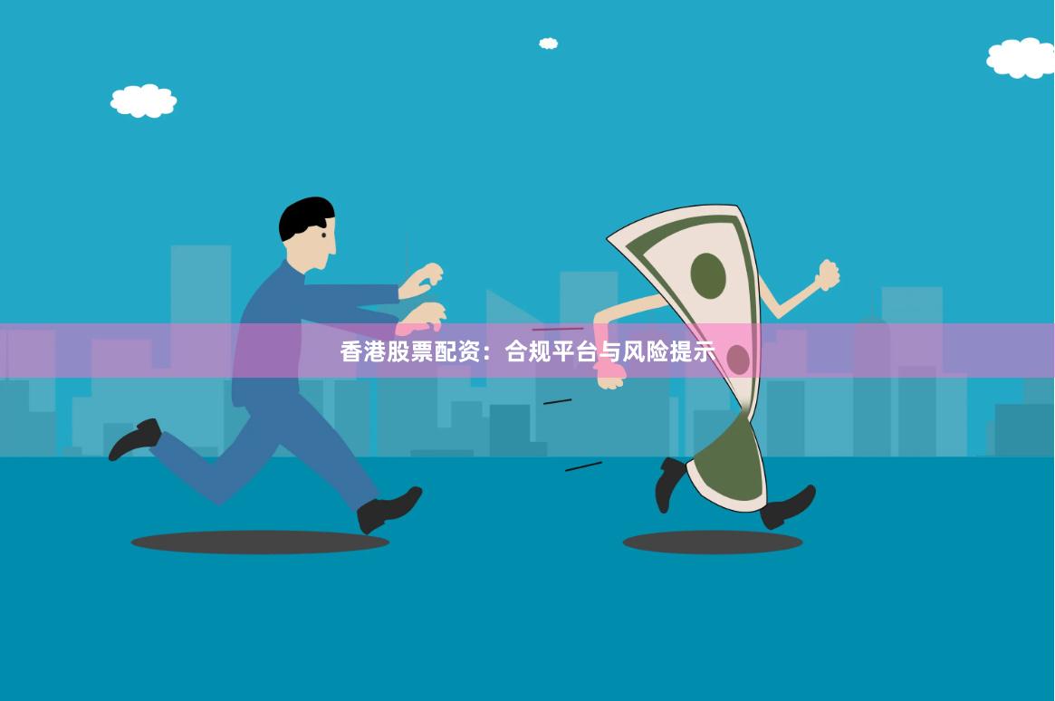 香港股票配资：合规平台与风险提示