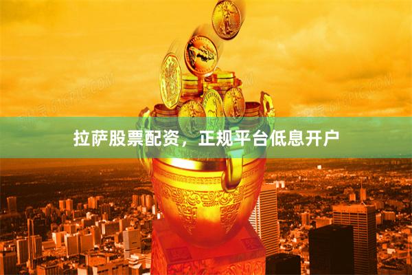 拉萨股票配资，正规平台低息开户