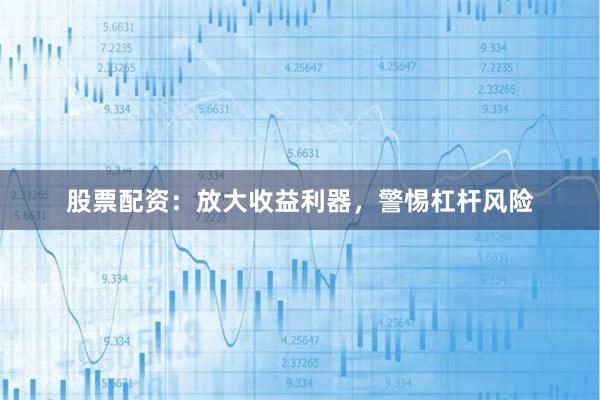 股票配资：放大收益利器，警惕杠杆风险