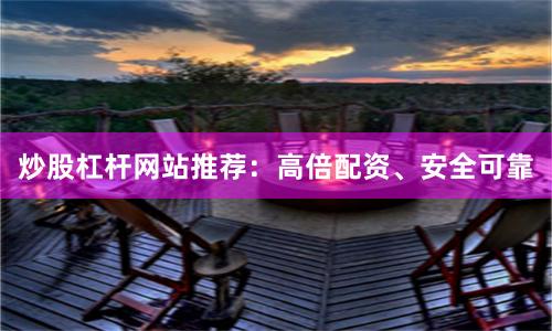 炒股杠杆网站推荐：高倍配资、安全可靠