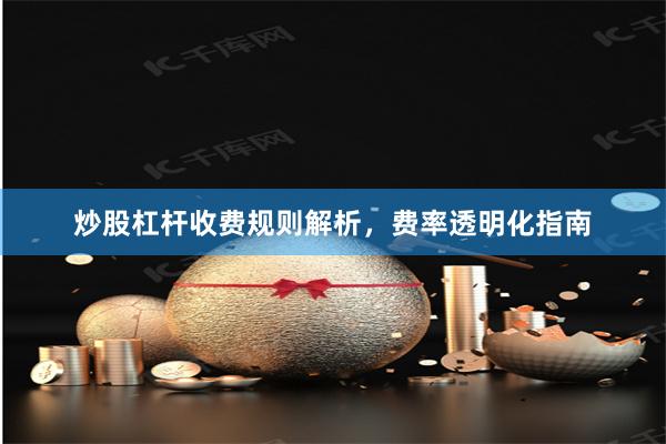 炒股杠杆收费规则解析，费率透明化指南
